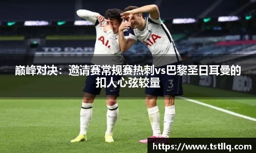 巅峰对决：邀请赛常规赛热刺vs巴黎圣日耳曼的扣人心弦较量
