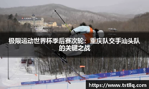 极限运动世界杯季后赛次轮：重庆队交手汕头队的关键之战