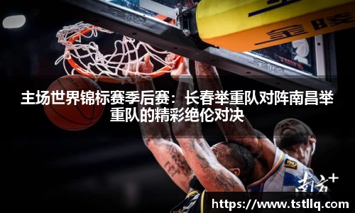 主场世界锦标赛季后赛：长春举重队对阵南昌举重队的精彩绝伦对决