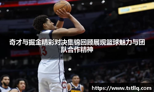 奇才与掘金精彩对决集锦回顾展现篮球魅力与团队合作精神