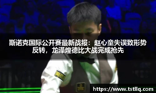斯诺克国际公开赛最新战报：赵心童失误致形势反转，龙泽煌德比大战完成抢先