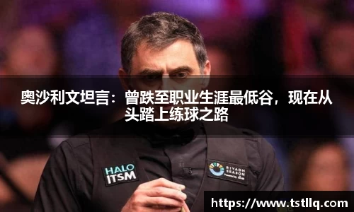 奥沙利文坦言：曾跌至职业生涯最低谷，现在从头踏上练球之路