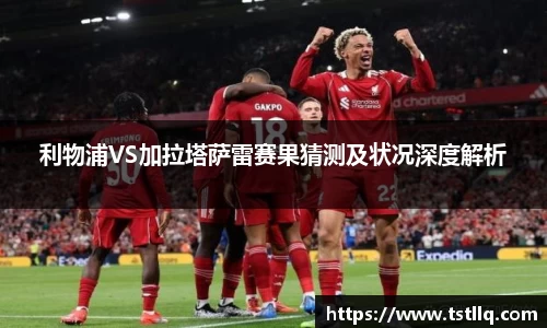 利物浦VS加拉塔萨雷赛果猜测及状况深度解析
