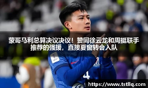 蒙哥马利总算决议决议！赞同徐云龙和周挺联手推荐的强援，直接夏窗转会入队