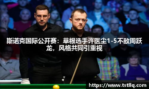 斯诺克国际公开赛：草根选手许医尘1-5不敌周跃龙，风格共同引重视