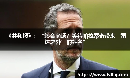 《共和报》：“转会商场？等待帕拉蒂奇带来‘雷达之外’的姓名”